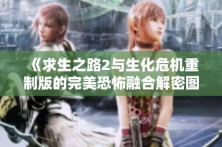 《求生之路2与生化危机重制版的完美恐怖融合解密图》