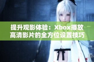 提升观影体验：Xbox播放高清影片的全方位设置技巧与建议