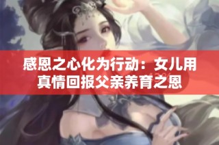 感恩之心化为行动：女儿用真情回报父亲养育之恩