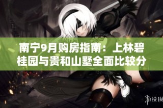 南宁9月购房指南：上林碧桂园与贵和山墅全面比较分析