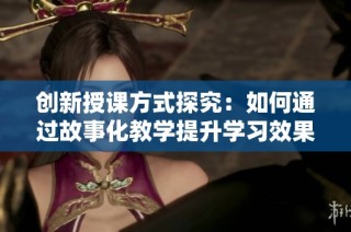 创新授课方式探究：如何通过故事化教学提升学习效果