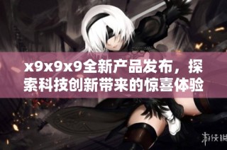 x9x9x9全新产品发布，探索科技创新带来的惊喜体验