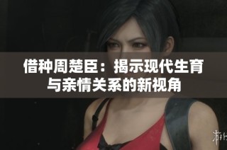 借种周楚臣：揭示现代生育与亲情关系的新视角