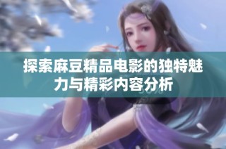 探索麻豆精品电影的独特魅力与精彩内容分析