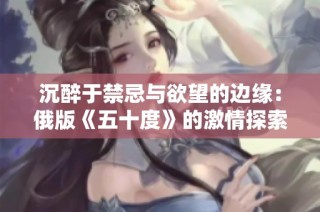 沉醉于禁忌与欲望的边缘：俄版《五十度》的激情探索