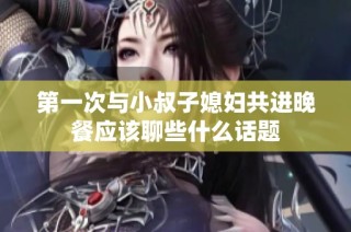 第一次与小叔子媳妇共进晚餐应该聊些什么话题