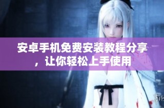 安卓手机免费安装教程分享，让你轻松上手使用