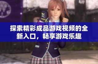 探索精彩成品游戏视频的全新入口，畅享游戏乐趣