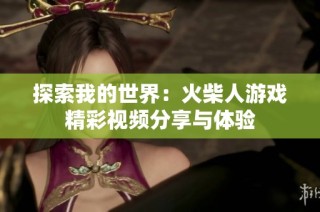 探索我的世界：火柴人游戏精彩视频分享与体验
