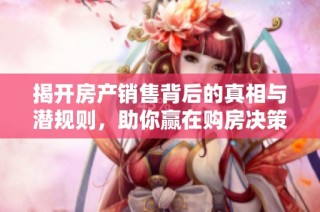 揭开房产销售背后的真相与潜规则，助你赢在购房决策中