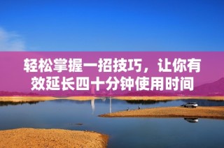 轻松掌握一招技巧，让你有效延长四十分钟使用时间