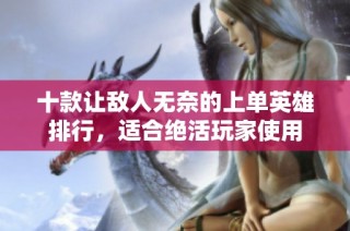 十款让敌人无奈的上单英雄排行，适合绝活玩家使用
