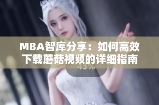MBA智库分享：如何高效下载蘑菇视频的详细指南