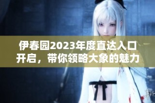 伊春园2023年度直达入口开启，带你领略大象的魅力