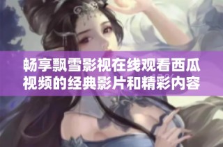 畅享飘雪影视在线观看西瓜视频的经典影片和精彩内容
