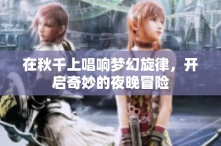 在秋千上唱响梦幻旋律，开启奇妙的夜晚冒险