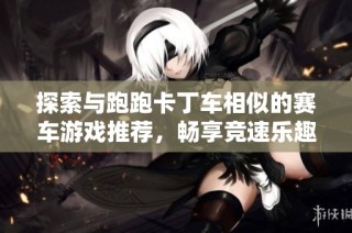探索与跑跑卡丁车相似的赛车游戏推荐，畅享竞速乐趣