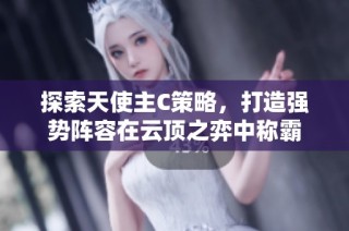 探索天使主C策略，打造强势阵容在云顶之弈中称霸