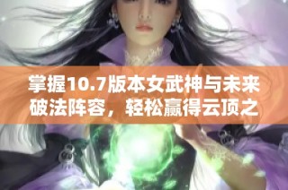 掌握10.7版本女武神与未来破法阵容，轻松赢得云顶之弈胜利攻略