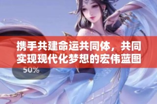 携手共建命运共同体，共同实现现代化梦想的宏伟蓝图
