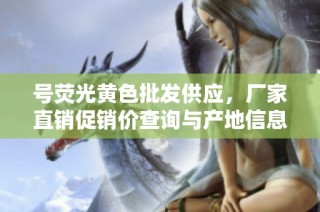 号荧光黄色批发供应，厂家直销促销价查询与产地信息