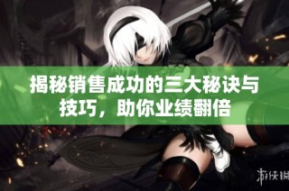 揭秘销售成功的三大秘诀与技巧，助你业绩翻倍
