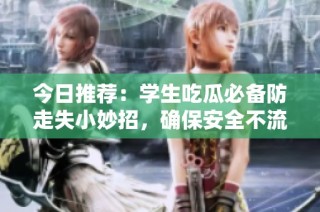 今日推荐：学生吃瓜必备防走失小妙招，确保安全不流失