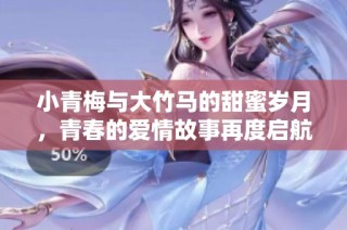 小青梅与大竹马的甜蜜岁月，青春的爱情故事再度启航