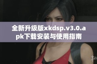 全新升级版xkdsp.v3.0.apk下载安装与使用指南
