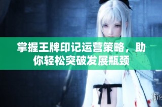 掌握王牌印记运营策略，助你轻松突破发展瓶颈