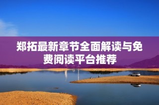 郑拓最新章节全面解读与免费阅读平台推荐