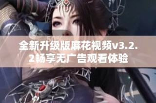 全新升级版麻花视频v3.2.2畅享无广告观看体验