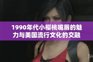 1990年代小樱桃嘴唇的魅力与美国流行文化的交融