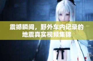 震撼瞬间，野外车内记录的地震真实视频集锦