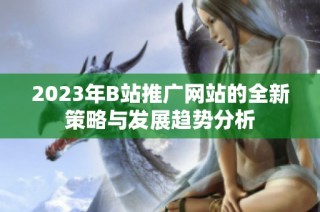 2023年B站推广网站的全新策略与发展趋势分析