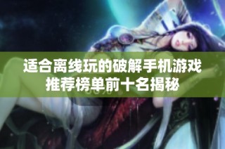 适合离线玩的破解手机游戏推荐榜单前十名揭秘