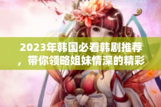 2023年韩国必看韩剧推荐，带你领略姐妹情深的精彩故事