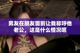 男友在朋友面前让我称呼他老公，这是什么情况呢