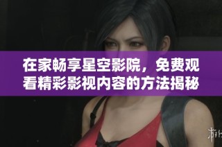 在家畅享星空影院，免费观看精彩影视内容的方法揭秘