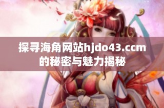探寻海角网站hjdo43.ccm的秘密与魅力揭秘