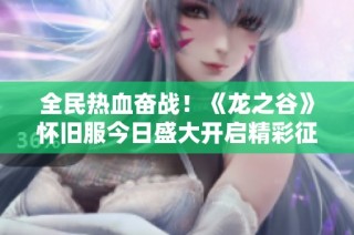 全民热血奋战！《龙之谷》怀旧服今日盛大开启精彩征程
