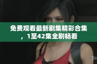 免费观看最新剧集精彩合集，1至42集全剧畅看