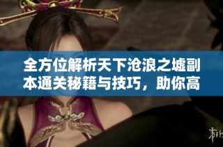 全方位解析天下沧浪之墟副本通关秘籍与技巧，助你高效完成挑战