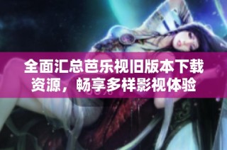 全面汇总芭乐视旧版本下载资源，畅享多样影视体验