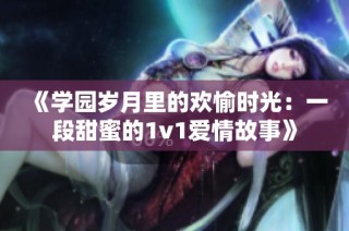 《学园岁月里的欢愉时光：一段甜蜜的1v1爱情故事》