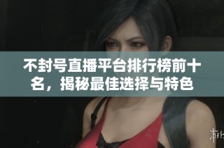 不封号直播平台排行榜前十名，揭秘最佳选择与特色