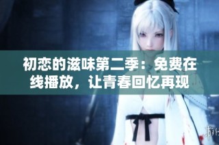 初恋的滋味第二季：免费在线播放，让青春回忆再现