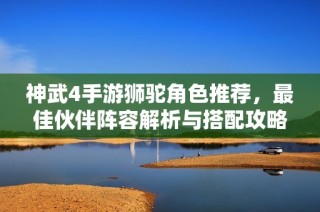 神武4手游狮驼角色推荐，最佳伙伴阵容解析与搭配攻略
