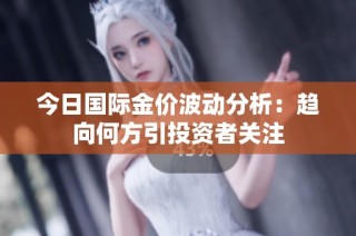 今日国际金价波动分析：趋向何方引投资者关注