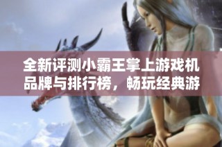 全新评测小霸王掌上游戏机品牌与排行榜，畅玩经典游戏回忆